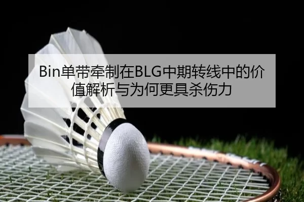 Bin单带牵制在BLG中期转线中的价值解析与为何更具杀伤力