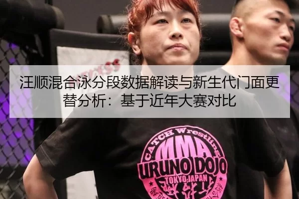 汪顺混合泳分段数据解读与新生代门面更替分析：基于近年大赛对比