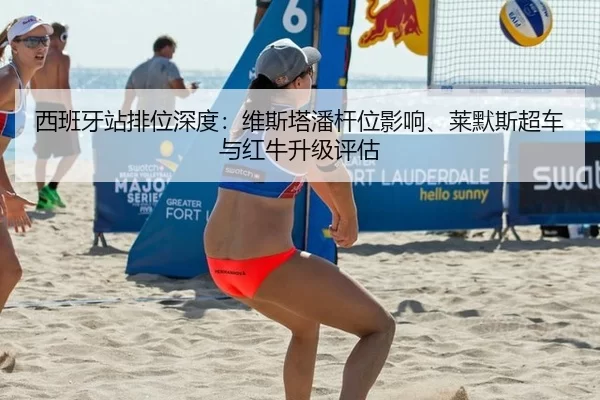西班牙站排位深度：维斯塔潘杆位影响、莱默斯超车与红牛升级评估