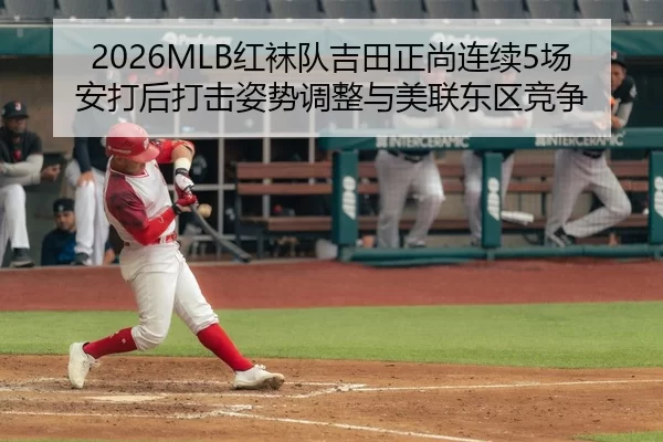 2026MLB红袜队吉田正尚连续5场安打后打击姿势调整与美联东区竞争