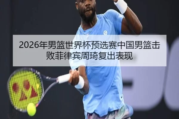 2026年男篮世界杯预选赛中国男篮击败菲律宾周琦复出表现