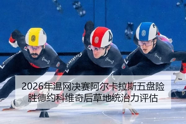 2026年温网决赛阿尔卡拉斯五盘险胜德约科维奇后草地统治力评估